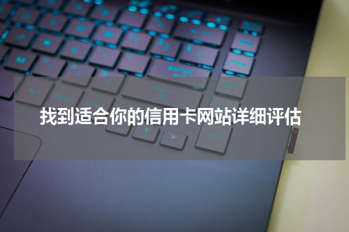  找到适合你的信用卡网站详细评估