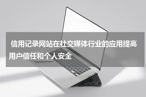 信用记录网站在社交媒体行业的应用提高用户信任和个人安全