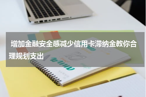  增加金融安全感减少信用卡滞纳金教你合理规划支出