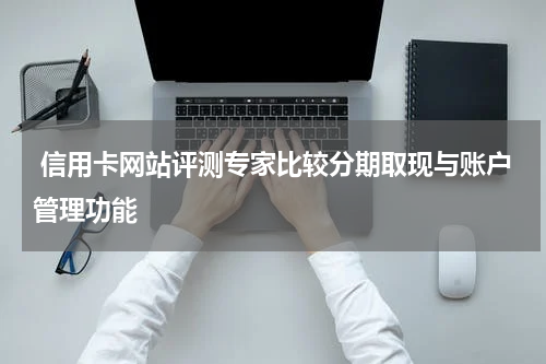  信用卡网站评测专家比较分期取现与账户管理功能