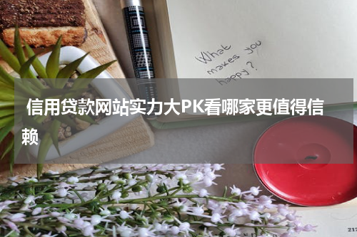  信用贷款网站实力大PK看哪家更值得信赖
