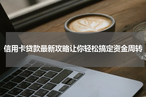 信用卡贷款最新攻略让你轻松搞定资金周转