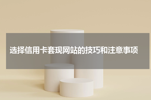  选择信用卡套现网站的技巧和注意事项