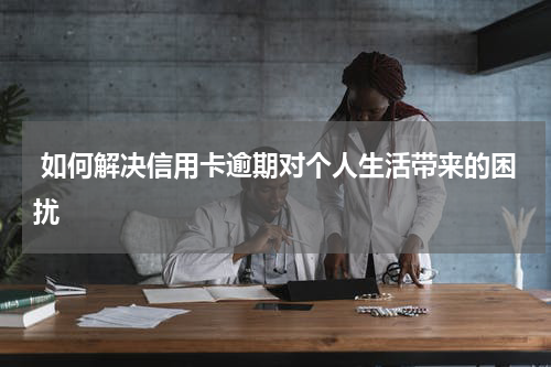  如何解决信用卡逾期对个人生活带来的困扰