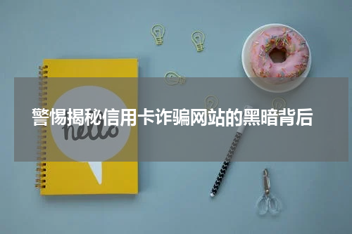  警惕揭秘信用卡诈骗网站的黑暗背后