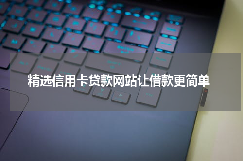  精选信用卡贷款网站让借款更简单