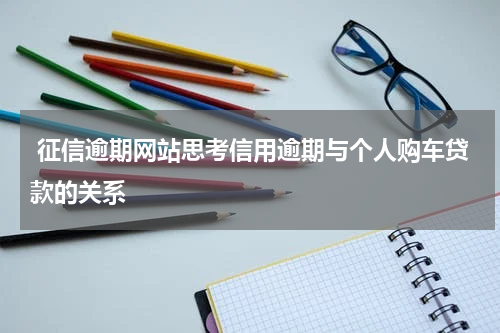  征信逾期网站思考信用逾期与个人购车贷款的关系