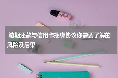  逾期还款与信用卡捆绑协议你需要了解的风险及后果