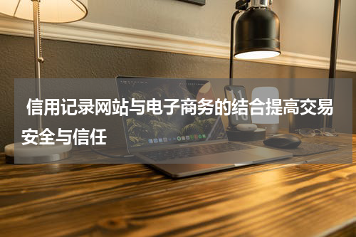  信用记录网站与电子商务的结合提高交易安全与信任