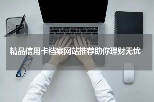  精品信用卡档案网站推荐助你理财无忧