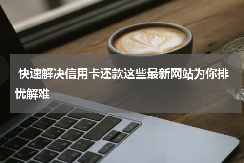  快速解决信用卡还款这些最新网站为你排忧解难