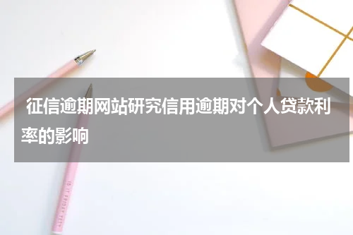  征信逾期网站研究信用逾期对个人贷款利率的影响