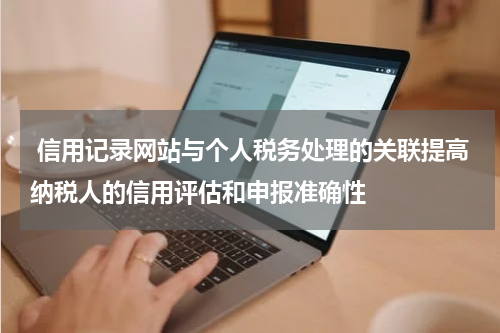  信用记录网站与个人税务处理的关联提高纳税人的信用评估和申报准确性