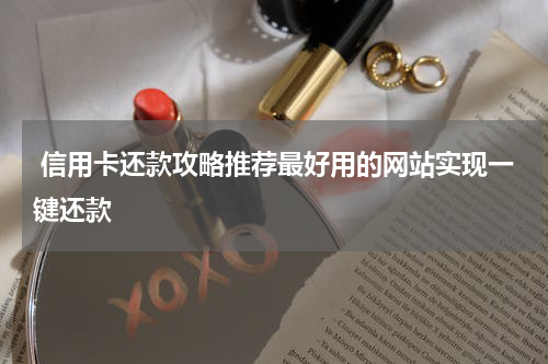  信用卡还款攻略推荐最好用的网站实现一键还款