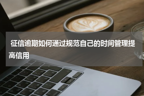  征信逾期如何通过规范自己的时间管理提高信用