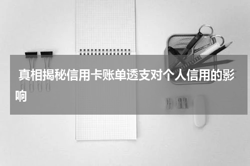 真相揭秘信用卡账单透支对个人信用的影响