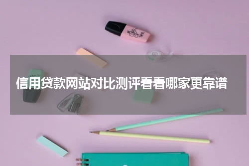  信用贷款网站对比测评看看哪家更靠谱