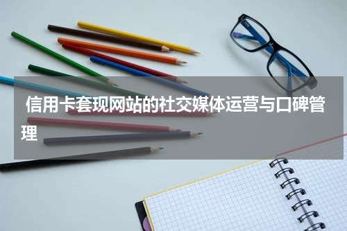 信用卡套现网站的社交媒体运营与口碑管理