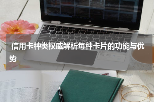  信用卡种类权威解析每种卡片的功能与优势