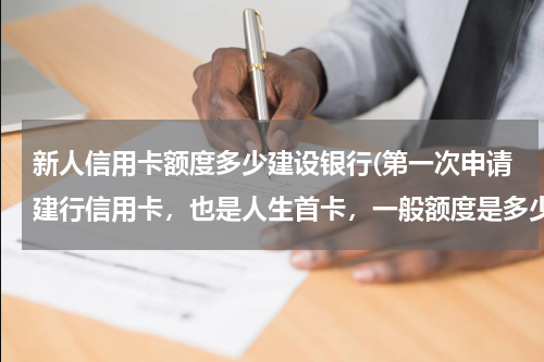 新人信用卡额度多少建设银行(第一次申请建行信用卡，也是人生首卡，一般额度是多少？)