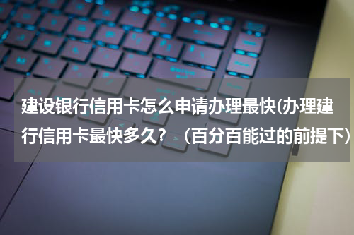 建设银行信用卡怎么申请办理最快(办理建行信用卡最快多久？（百分百能过的前提下）。)
