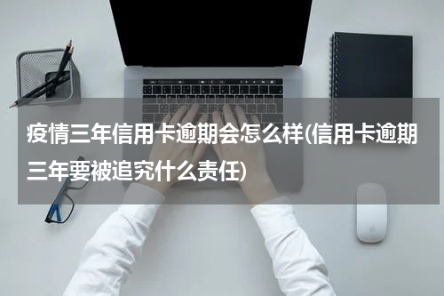 疫情三年信用卡逾期会怎么样(信用卡逾期三年要被追究什么责任)
