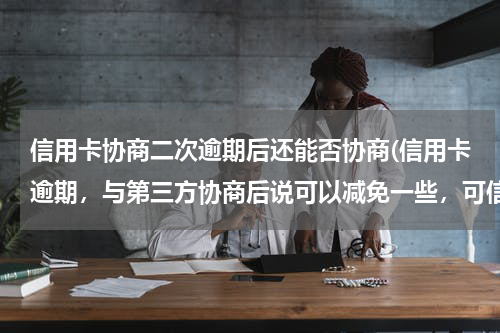 信用卡协商二次逾期后还能否协商(信用卡逾期，与第三方协商后说可以减免一些，可信吗？如何做才能确定)