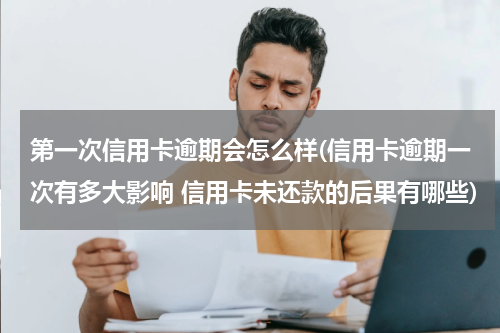 第一次信用卡逾期会怎么样(信用卡逾期一次有多大影响 信用卡未还款的后果有哪些)