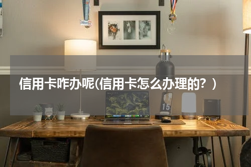 信用卡咋办呢(信用卡怎么办理的？)