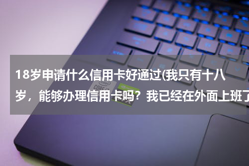 18岁申请什么信用卡好通过(我只有十八岁，能够办理信用卡吗？我已经在外面上班了，办理哪个银行的信用卡容易批下来)