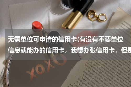 无需单位可申请的信用卡(有没有不要单位信息就能办的信用卡，我想办张信用卡，但是我没有单位，想在网上申请5000以上额度的)