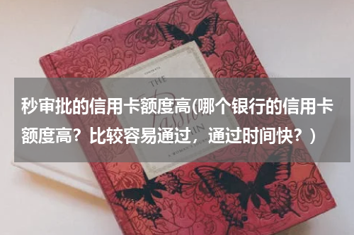 秒审批的信用卡额度高(哪个银行的信用卡额度高？比较容易通过，通过时间快？)