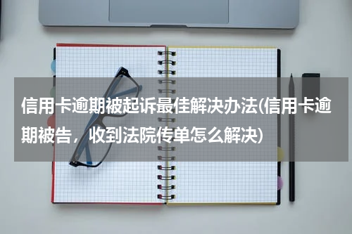 信用卡逾期被起诉最佳解决办法(信用卡逾期被告，收到法院传单怎么解决)