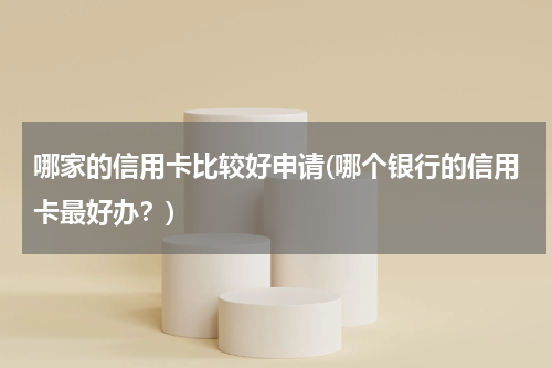 哪家的信用卡比较好申请(哪个银行的信用卡最好办？)