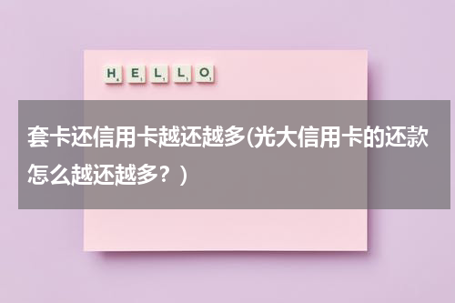 套卡还信用卡越还越多(光大信用卡的还款怎么越还越多？)