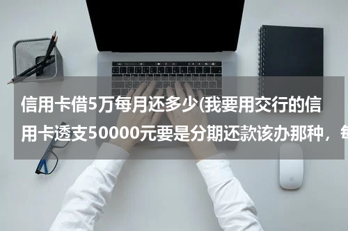 信用卡借5万每月还多少(我要用交行的信用卡透支50000元要是分期还款该办那种，每月最低还款是多少？)