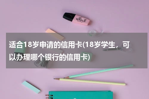 适合18岁申请的信用卡(18岁学生，可以办理哪个银行的信用卡)