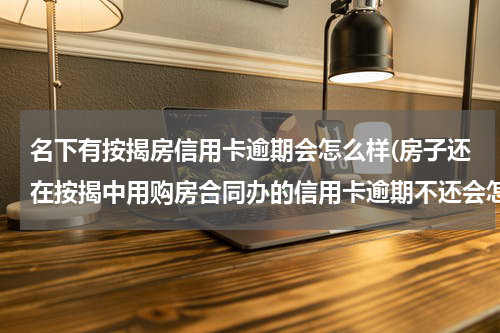 名下有按揭房信用卡逾期会怎么样(房子还在按揭中用购房合同办的信用卡逾期不还会怎样?)