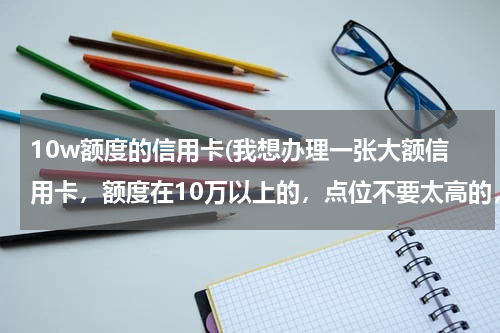10w额度的信用卡(我想办理一张大额信用卡，额度在10万以上的，点位不要太高的，谁有这样的渠道)