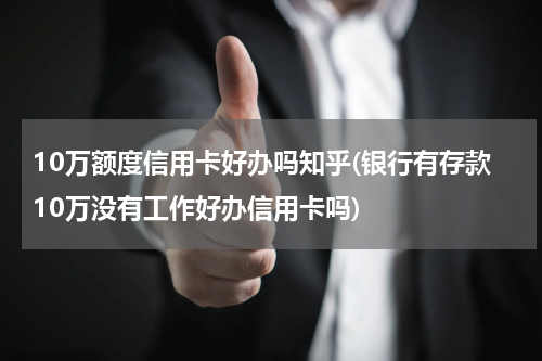 10万额度信用卡好办吗知乎(银行有存款10万没有工作好办信用卡吗)