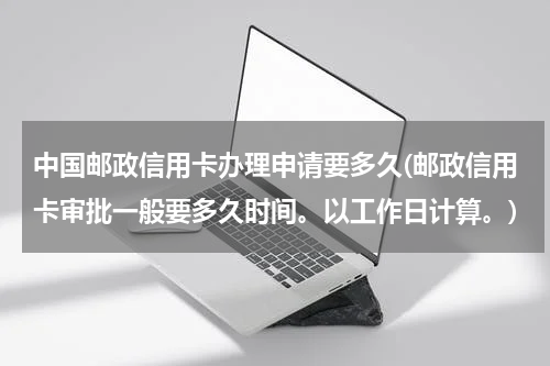 中国邮政信用卡办理申请要多久(邮政信用卡审批一般要多久时间。以工作日计算。)