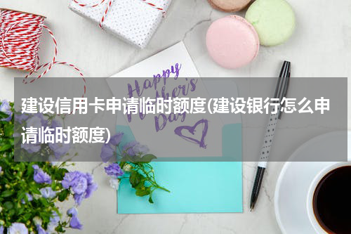 建设信用卡申请临时额度(建设银行怎么申请临时额度)