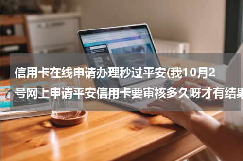 信用卡在线申请办理秒过平安(我10月2号网上申请平安信用卡要审核多久呀才有结果)
