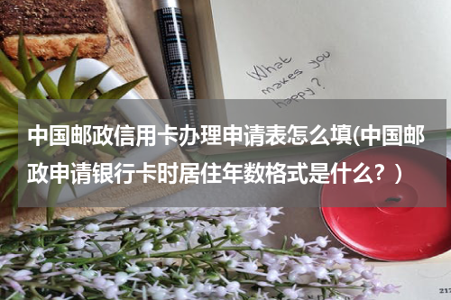中国邮政信用卡办理申请表怎么填(中国邮政申请银行卡时居住年数格式是什么？)
