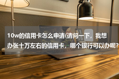 10w的信用卡怎么申请(请问一下，我想办张十万左右的信用卡，哪个银行可以办呢？)