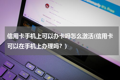 信用卡手机上可以办卡吗怎么激活(信用卡可以在手机上办理吗？)