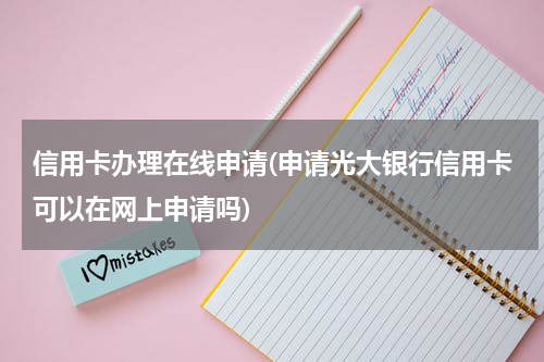 信用卡办理在线申请(申请光大银行信用卡可以在网上申请吗)