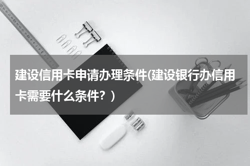 建设信用卡申请办理条件(建设银行办信用卡需要什么条件？)