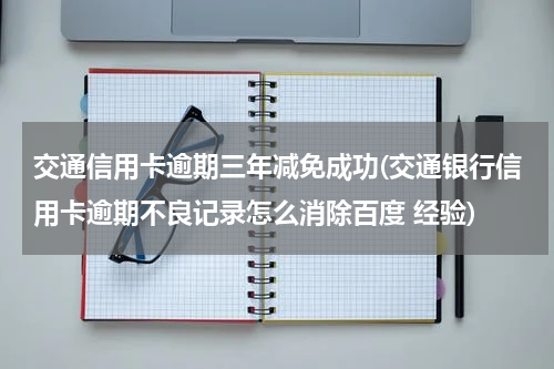 交通信用卡逾期三年减免成功(交通银行信用卡逾期不良记录怎么消除百度 经验)
