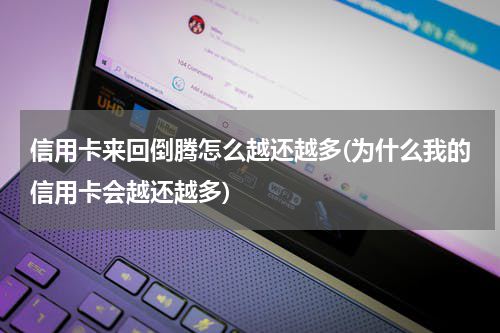 信用卡来回倒腾怎么越还越多(为什么我的信用卡会越还越多)